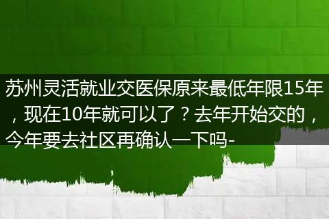 苏州灵活就业交医保原来最低年限15年，现在10年就可以了？去年开始交的，今年要去社区再确认一下吗-