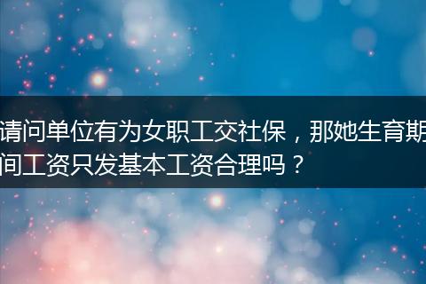 请问单位有为女职工交社保，那她生育期间工资只发基本工资合理吗？
