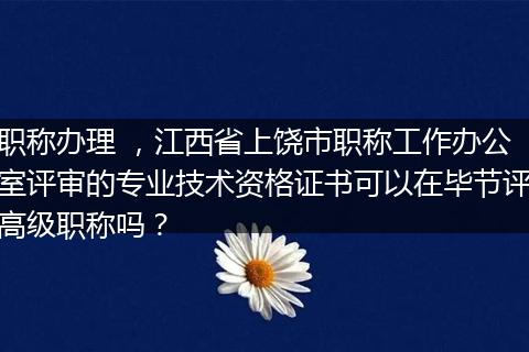 职称办理 ，江西省上饶市职称工作办公室评审的专业技术资格证书可以在毕节评高级职称吗？