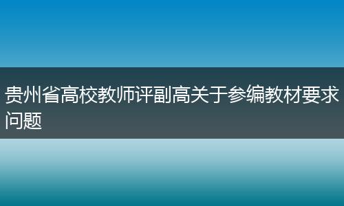 贵州省高校教师评副高关于参编教材要求问题