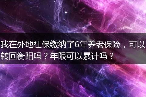 我在外地社保缴纳了6年养老保险，可以转回衡阳吗？年限可以累计吗？