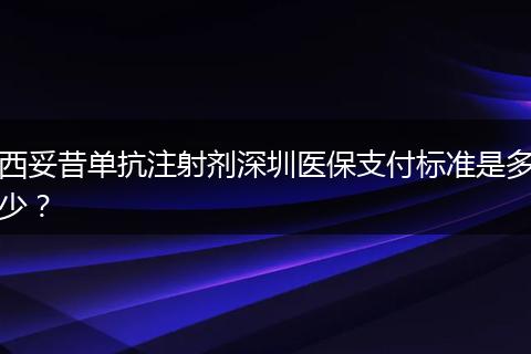西妥昔单抗注射剂深圳医保支付标准是多少？