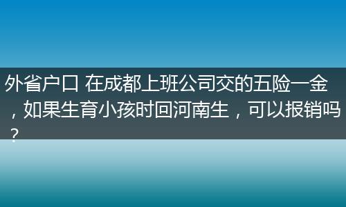 外省户口 在成都上班公司交的五险一金,如果生育小孩时回河南生,可以报销吗?