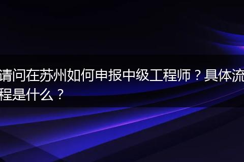 请问在苏州如何申报中级工程师？具体流程是什么？