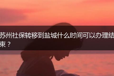 苏州社保转移到盐城什么时间可以办理结束？