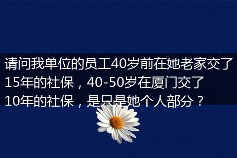 请问我单位的员工40岁前在她老家交了15年的社保,40-50岁在厦门交了10年的社保,是只是她个人部分?