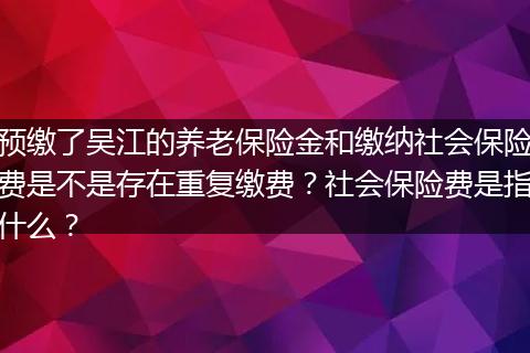 预缴了吴江的养老保险金和缴纳社会保险费是不是存在重复缴费？社会保险费是指什么？