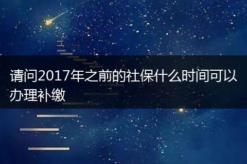 请问2017年之前的社保什么时间可以办理补缴