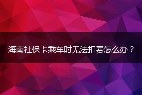 海南社保卡乘车时无法扣费怎么办?
