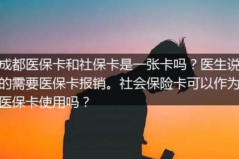 成都医保卡和社保卡是一张卡吗？医生说的需要医保卡报销。社会保险卡可以作为医保卡使用吗？