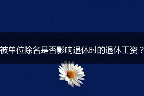 被单位除名是否影响退休时的退休工资？