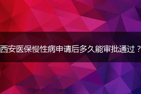 西安医保慢性病申请后多久能审批通过?