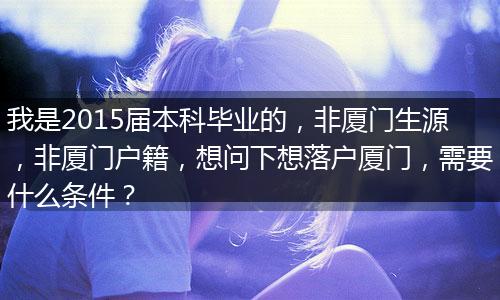 我是2015届本科毕业的，非厦门生源，非厦门户籍，想问下想落户厦门，需要什么条件？