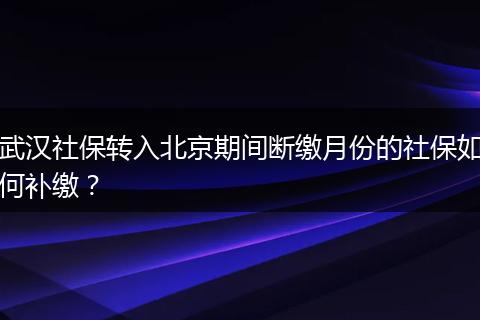 武汉社保转入北京期间断缴月份的社保如何补缴？