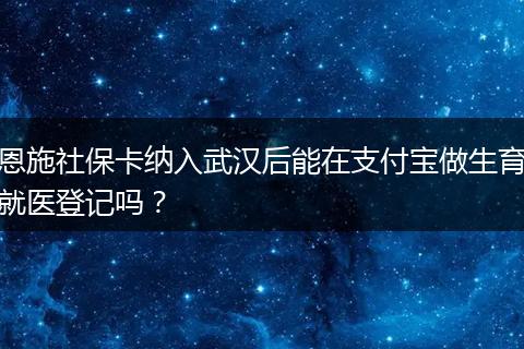 恩施社保卡纳入武汉后能在支付宝做生育就医登记吗？