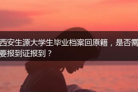 西安生源大学生毕业档案回原籍，是否需要报到证报到？