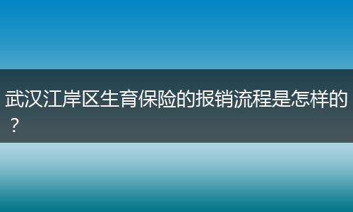 武汉江岸区生育保险的报销流程是怎样的？