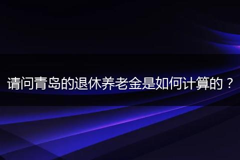 请问青岛的退休养老金是如何计算的？