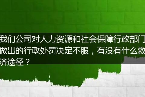 我们公司对人力资源和社会保障行政部门做出的行政处罚决定不服，有没有什么救济途径？