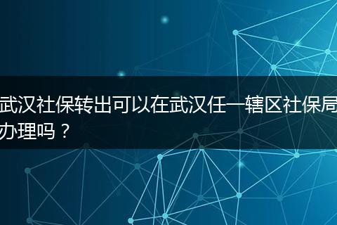 武汉社保转出可以在武汉任一辖区社保局办理吗？