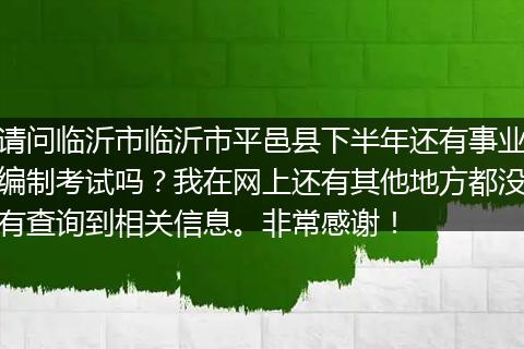 请问临沂市临沂市平邑县下半年还有事业编制考试吗？我在网上还有其他地方都没有查询到相关信息。非常感谢！