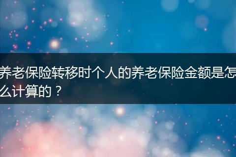 养老保险转移时个人的养老保险金额是怎么计算的？