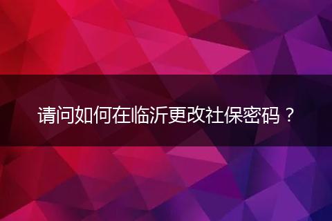 请问如何在临沂更改社保密码？