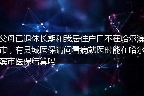 父母已退休长期和我居住户口不在哈尔滨市，有县城医保请问看病就医时能在哈尔滨市医保结算吗