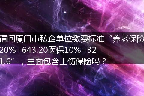 请问厦门市私企单位缴费标准“养老保险20%=643.20医保10%=321.6”，里面包含工伤保险吗？