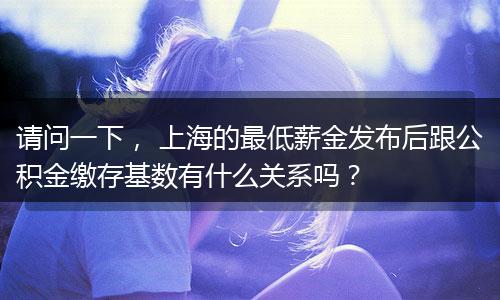 请问一下， 上海的最低薪金发布后跟公积金缴存基数有什么关系吗？