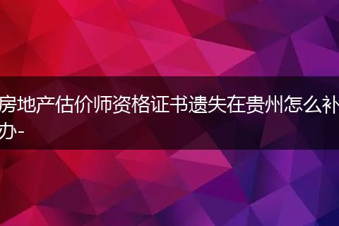 房地产估价师资格证书遗失在贵州怎么补办-
