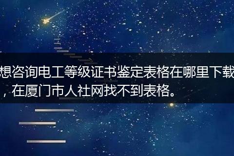 想咨询电工等级证书鉴定表格在哪里下载，在厦门市人社网找不到表格。