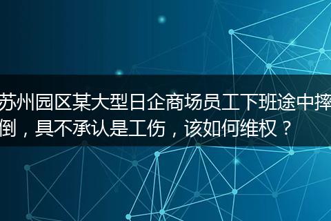 苏州园区某大型日企商场员工下班途中摔倒，具不承认是工伤，该如何维权？