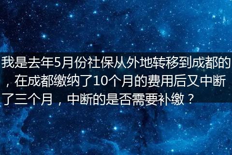 我是去年5月份社保从外地转移到成都的，在成都缴纳了10个月的费用后又中断了三个月，中断的是否需要补缴？