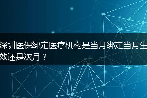 深圳医保绑定医疗机构是当月绑定当月生效还是次月？