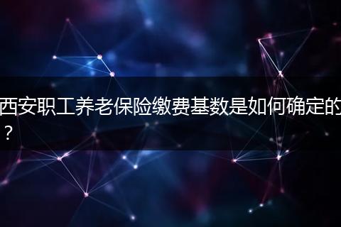 西安职工养老保险缴费基数是如何确定的？