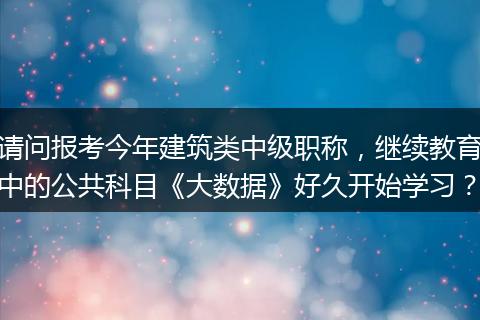 请问报考今年建筑类中级职称，继续教育中的公共科目《大数据》好久开始学习？
