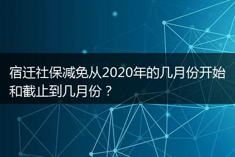 宿迁社保减免从2020年的几月份开始和截止到几月份?