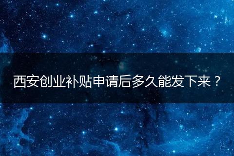 西安创业补贴申请后多久能发下来？