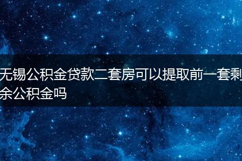 无锡公积金贷款二套房可以提取前一套剩余公积金吗
