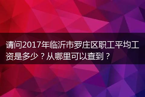请问2017年临沂市罗庄区职工平均工资是多少？从哪里可以查到？