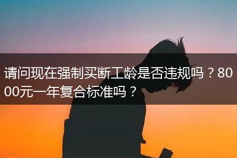 请问现在强制买断工龄是否违规吗？8000元一年复合标准吗？
