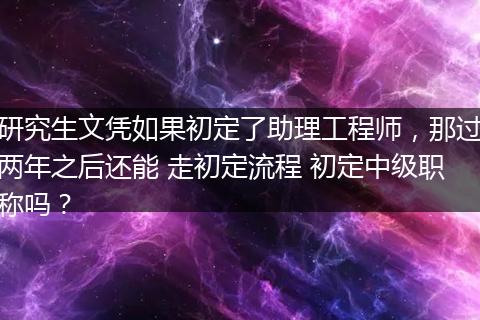 研究生文凭如果初定了助理工程师，那过两年之后还能 走初定流程 初定中级职称吗？