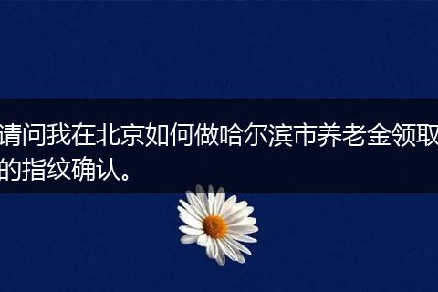 请问我在北京如何做哈尔滨市养老金领取的指纹确认。