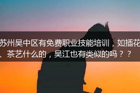 苏州吴中区有免费职业技能培训，如插花、茶艺什么的，吴江也有类似的吗？？