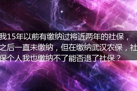 我15年以前有缴纳过将近两年的社保，之后一直未缴纳，但在缴纳武汉农保，社保个人我也缴纳不了能否退了社保？