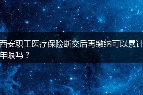 西安职工医疗保险断交后再缴纳可以累计年限吗？