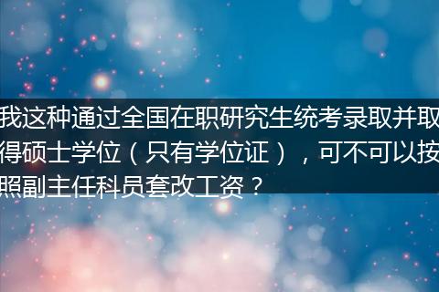 我这种通过全国在职研究生统考录取并取得硕士学位（只有学位证），可不可以按照副主任科员套改工资？