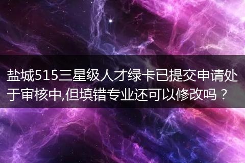 盐城515三星级人才绿卡已提交申请处于审核中,但填错专业还可以修改吗？