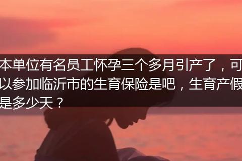 本单位有名员工怀孕三个多月引产了，可以参加临沂市的生育保险是吧，生育产假是多少天？